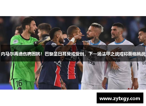 内马尔再遭伤病困扰！巴黎圣日耳曼或受创，下一场法甲之战或将面临挑战